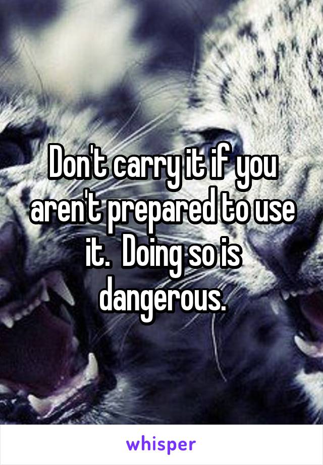 Don't carry it if you aren't prepared to use it.  Doing so is dangerous.