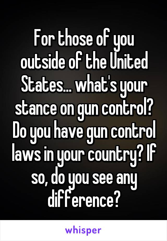 For those of you outside of the United States... what's your stance on gun control? Do you have gun control laws in your country? If so, do you see any difference?