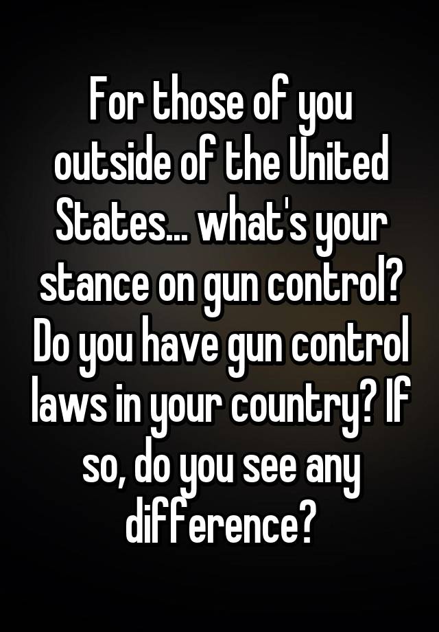 For those of you outside of the United States... what's your stance on gun control? Do you have gun control laws in your country? If so, do you see any difference?