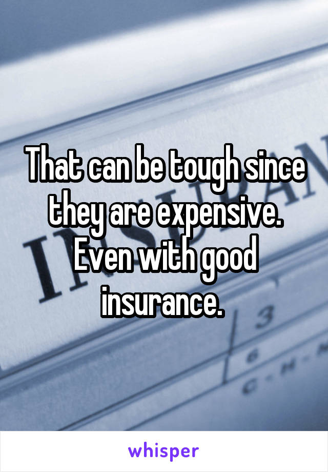 That can be tough since they are expensive. Even with good insurance. 