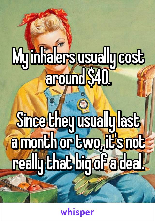 My inhalers usually cost around $40.

Since they usually last a month or two, it's not really that big of a deal.