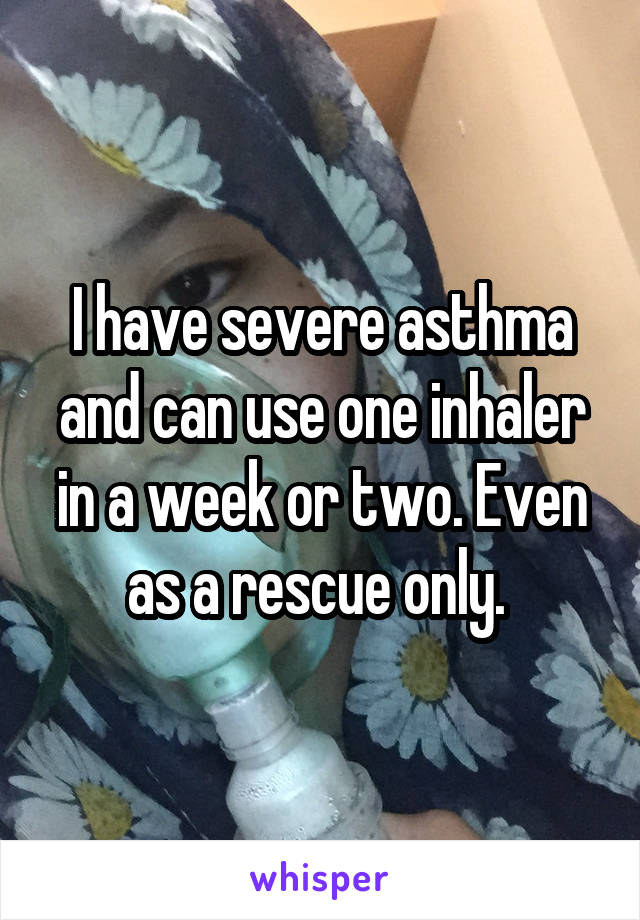 I have severe asthma and can use one inhaler in a week or two. Even as a rescue only. 