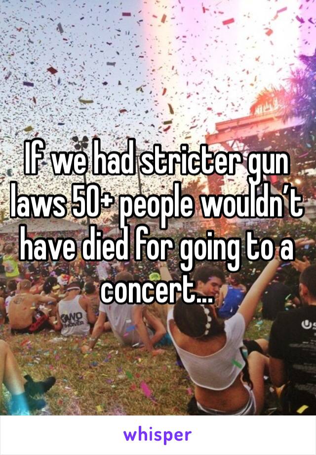 If we had stricter gun laws 50+ people wouldn’t have died for going to a concert...