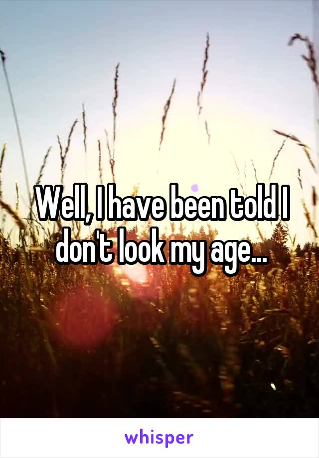 Well, I have been told I don't look my age...