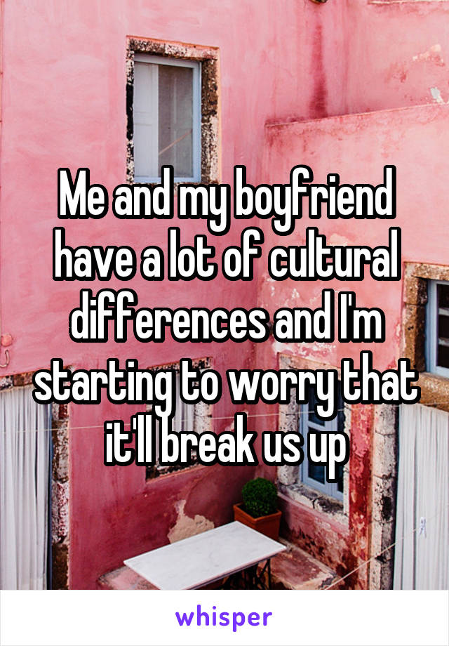 Me and my boyfriend have a lot of cultural differences and I'm starting to worry that it'll break us up