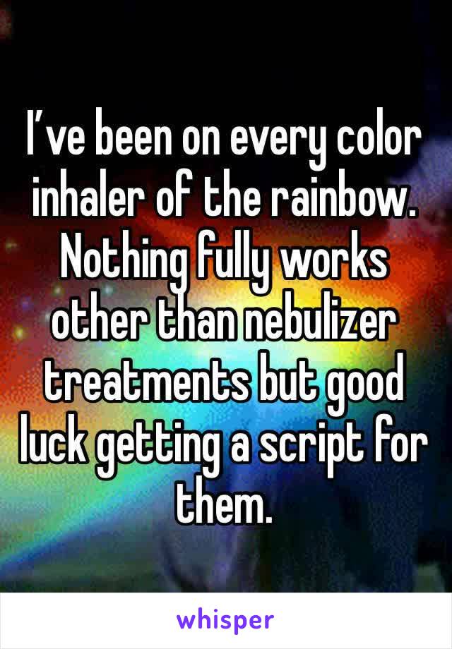 I’ve been on every color inhaler of the rainbow. Nothing fully works other than nebulizer treatments but good luck getting a script for them. 