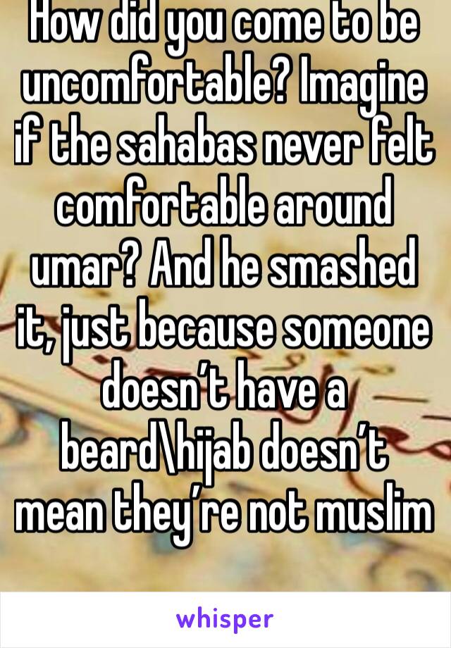 How did you come to be uncomfortable? Imagine if the sahabas never felt comfortable around umar? And he smashed it, just because someone doesn’t have a beard\hijab doesn’t mean they’re not muslim 