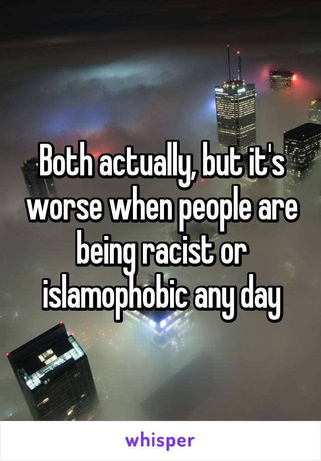 Both actually, but it's worse when people are being racist or islamophobic any day