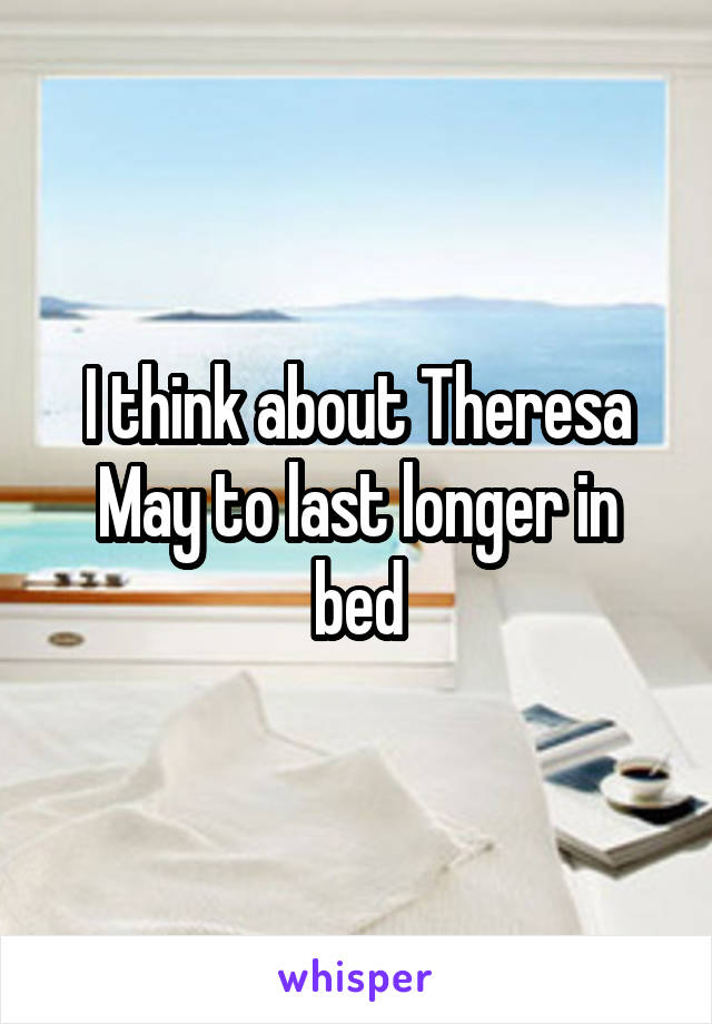 I think about Theresa May to last longer in bed