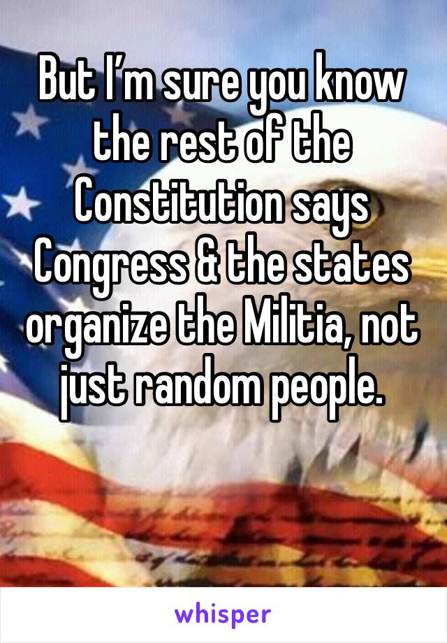 But I’m sure you know the rest of the Constitution says Congress & the states organize the Militia, not just random people.