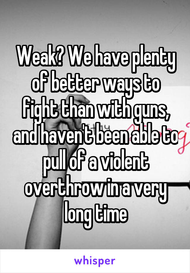 Weak? We have plenty of better ways to fight than with guns, and haven't been able to pull of a violent overthrow in a very long time