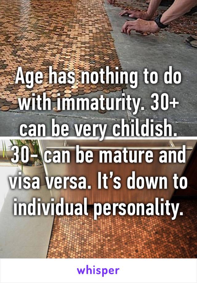 Age has nothing to do with immaturity. 30+ can be very childish. 30- can be mature and visa versa. It’s down to individual personality. 