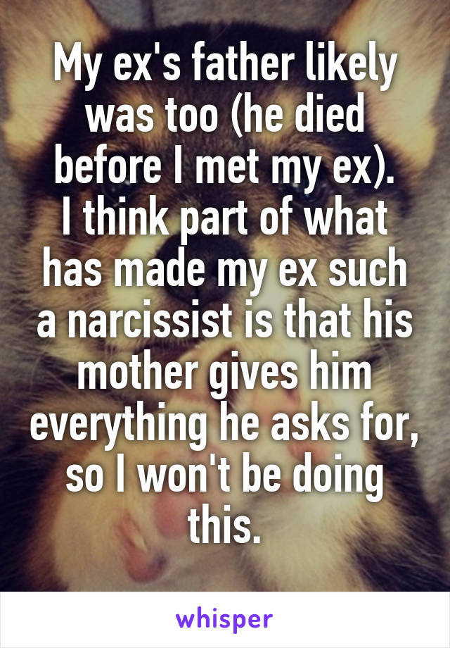 My ex's father likely was too (he died before I met my ex).
I think part of what has made my ex such a narcissist is that his mother gives him everything he asks for, so I won't be doing this.
