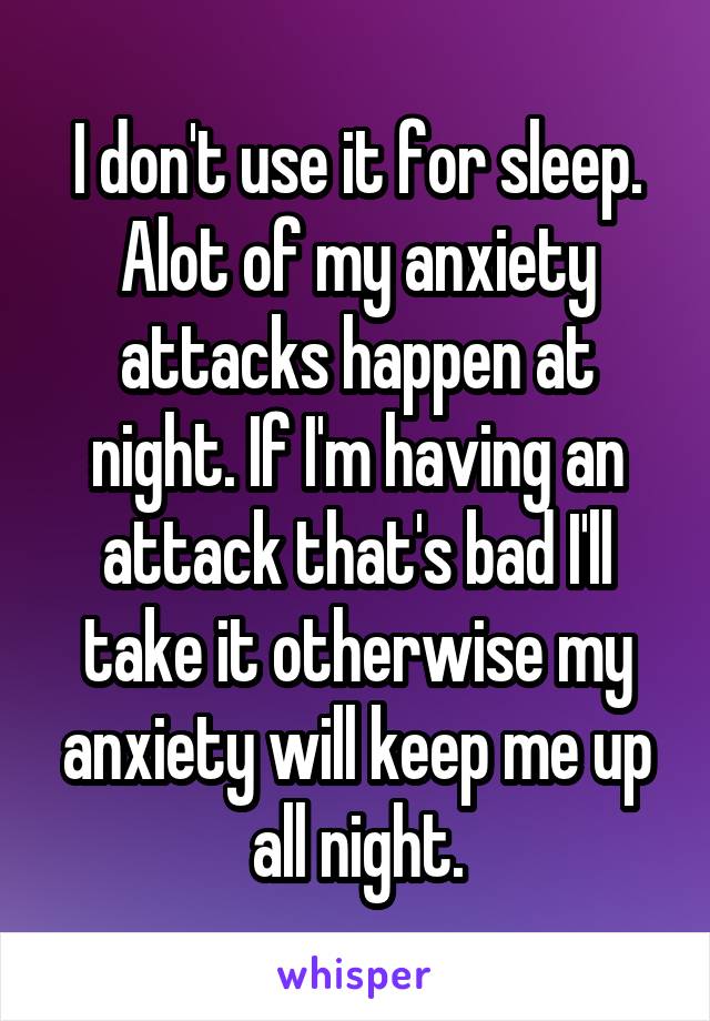 I don't use it for sleep. Alot of my anxiety attacks happen at night. If I'm having an attack that's bad I'll take it otherwise my anxiety will keep me up all night.