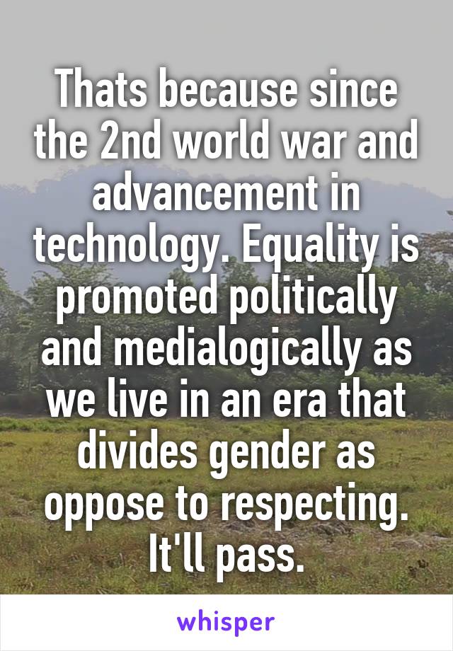 Thats because since the 2nd world war and advancement in technology. Equality is promoted politically and medialogically as we live in an era that divides gender as oppose to respecting. It'll pass.