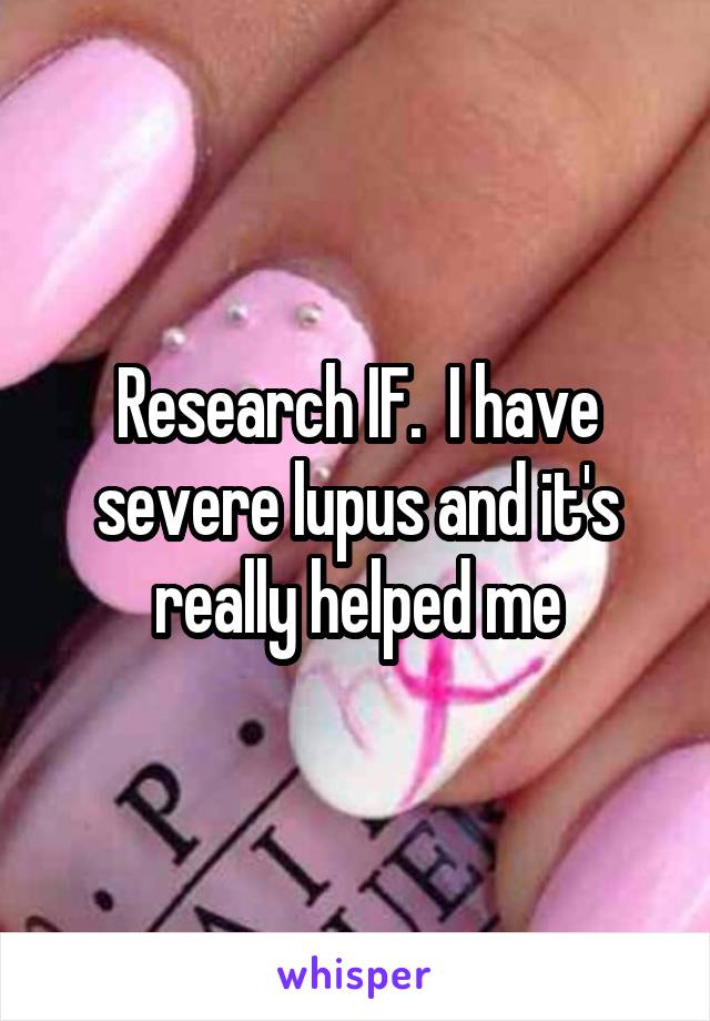 Research IF.  I have severe lupus and it's really helped me