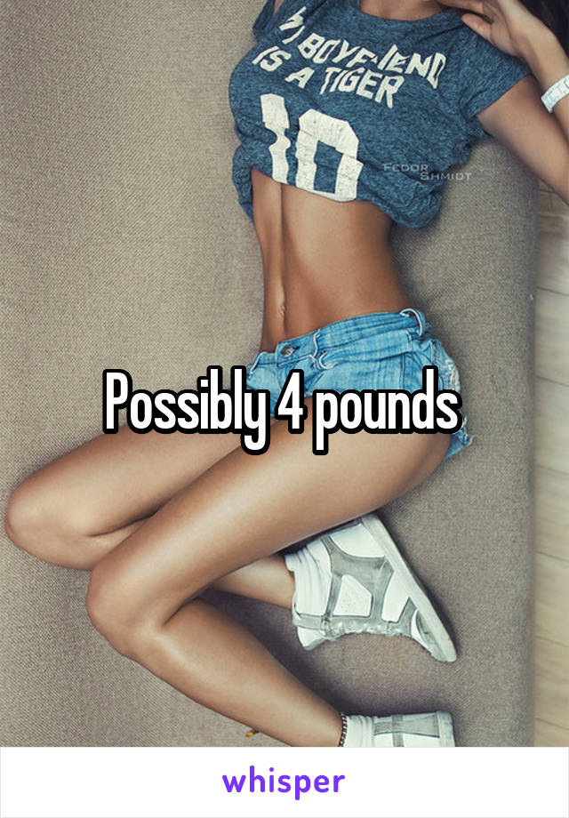 Possibly 4 pounds 