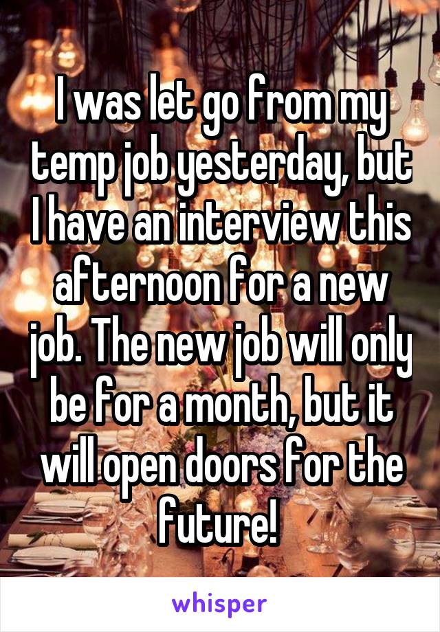 I was let go from my temp job yesterday, but I have an interview this afternoon for a new job. The new job will only be for a month, but it will open doors for the future! 