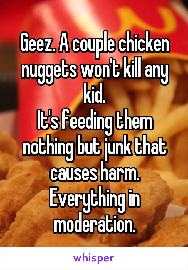 Geez. A couple chicken nuggets won't kill any kid.
It's feeding them nothing but junk that causes harm. Everything in moderation.