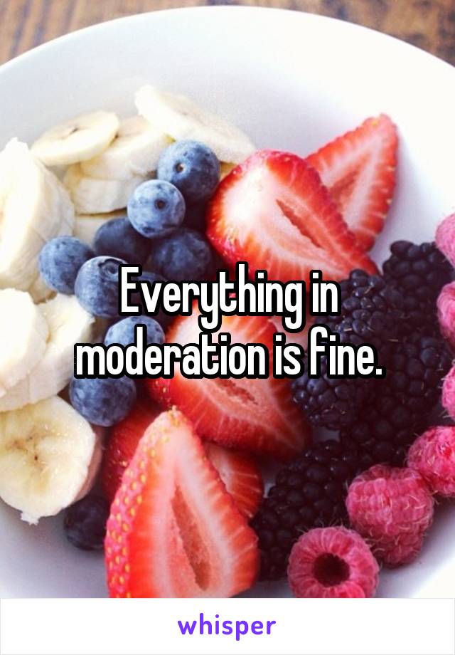 Everything in moderation is fine.