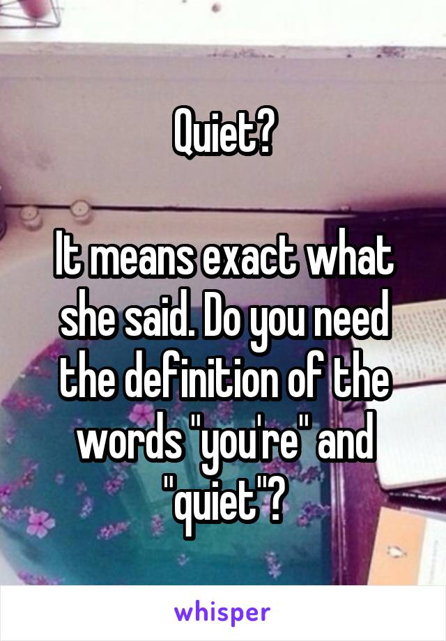 Quiet?

It means exact what she said. Do you need the definition of the words "you're" and "quiet"?