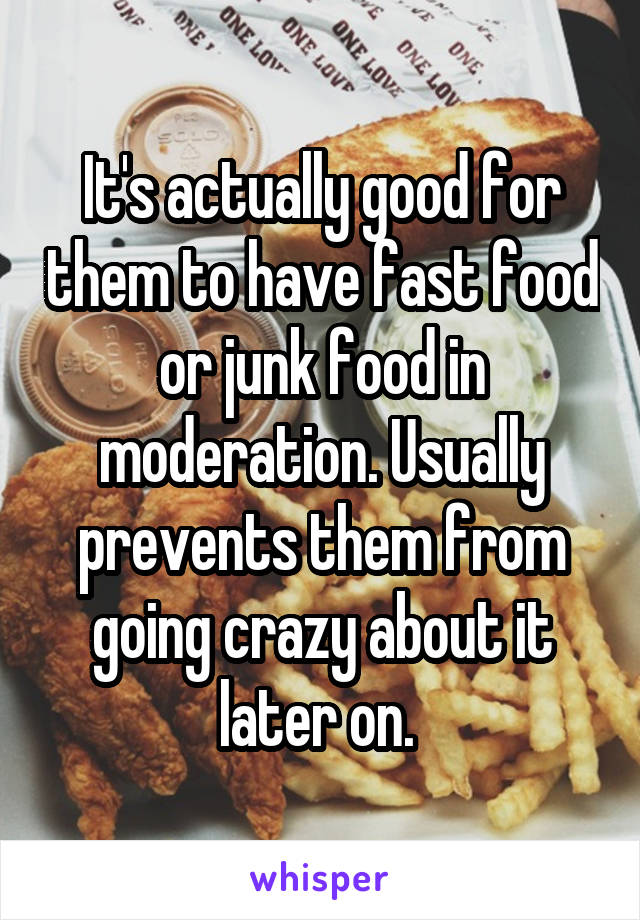 It's actually good for them to have fast food or junk food in moderation. Usually prevents them from going crazy about it later on. 