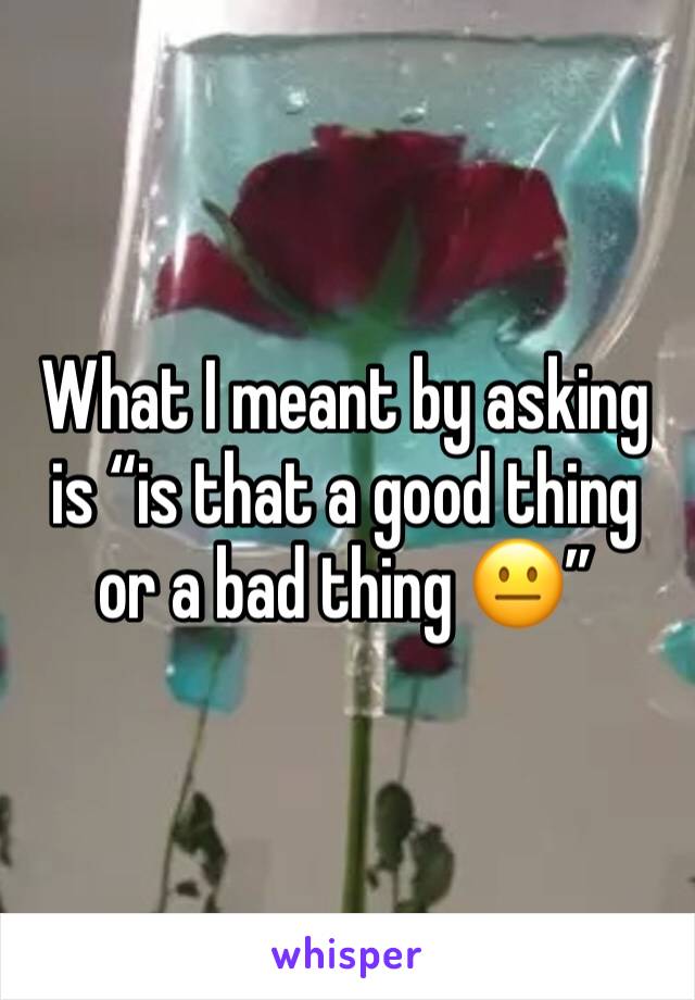 What I meant by asking is “is that a good thing or a bad thing 😐”