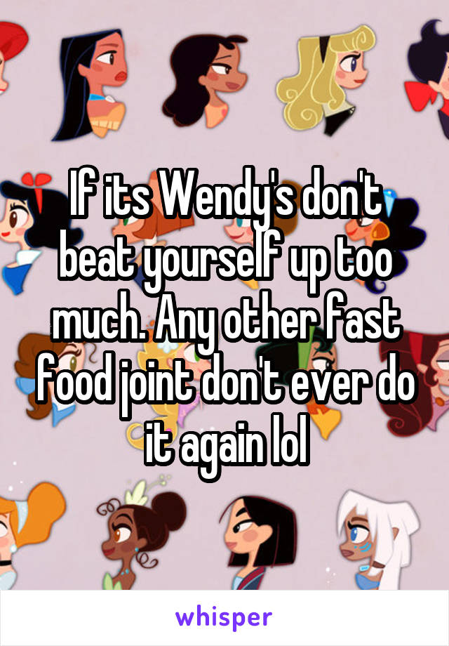 If its Wendy's don't beat yourself up too much. Any other fast food joint don't ever do it again lol