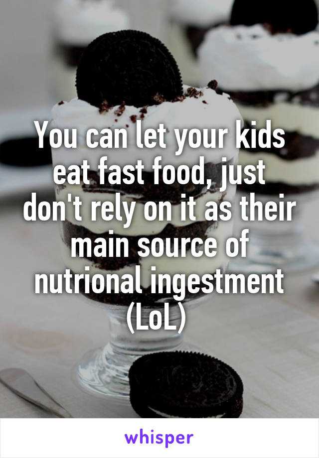 You can let your kids eat fast food, just don't rely on it as their main source of nutrional ingestment (LoL) 