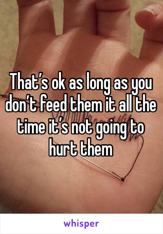 That’s ok as long as you don’t feed them it all the time it’s not going to hurt them