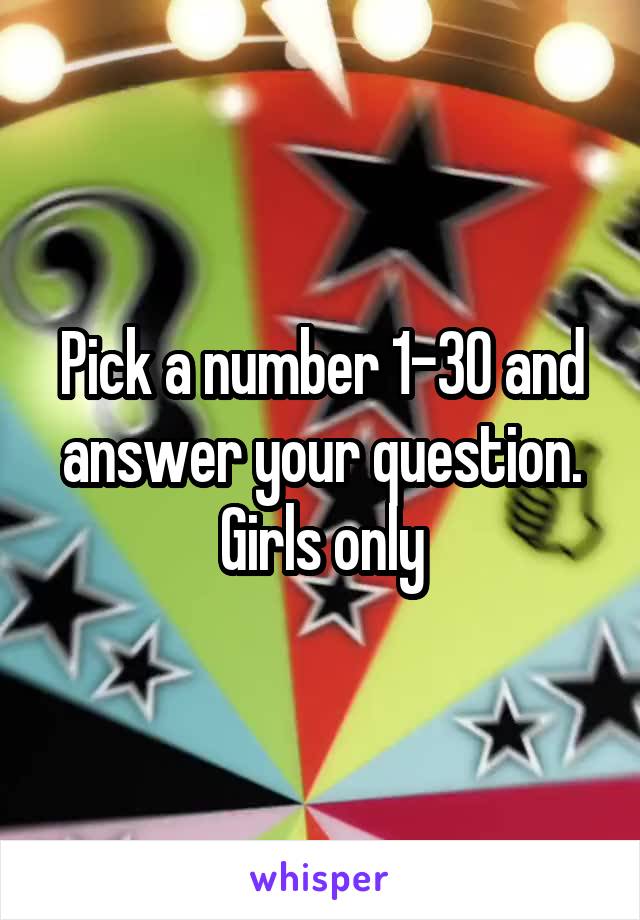 Pick a number 1-30 and answer your question. Girls only