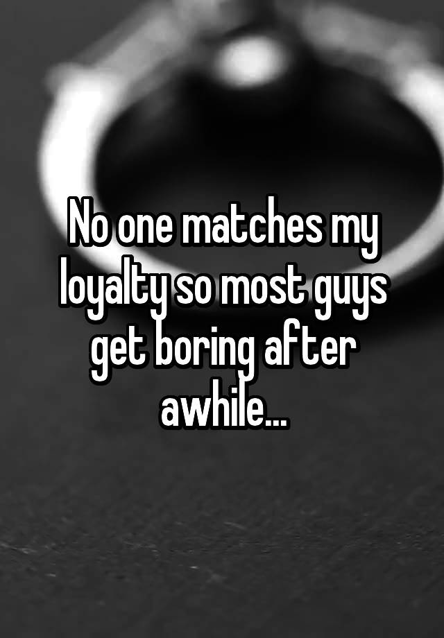 no-one-matches-my-loyalty-so-most-guys-get-boring-after-awhile