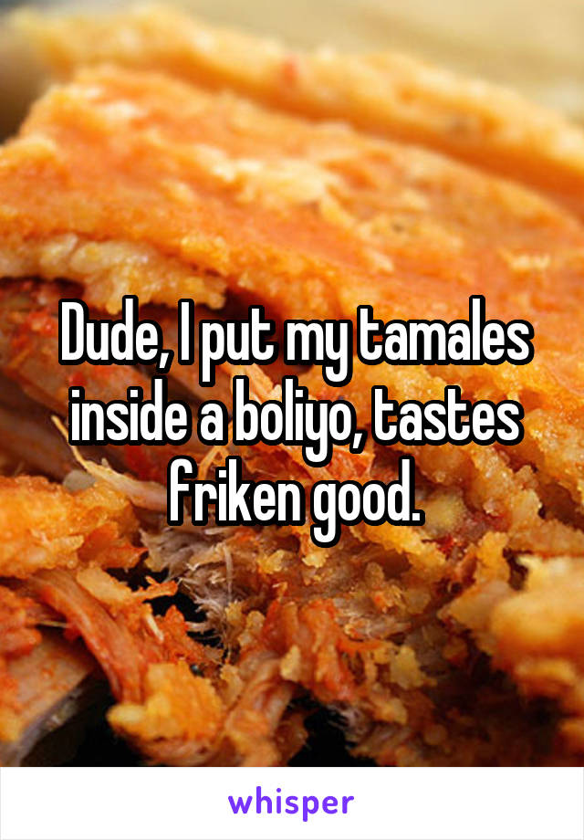 Dude, I put my tamales inside a boliyo, tastes friken good.