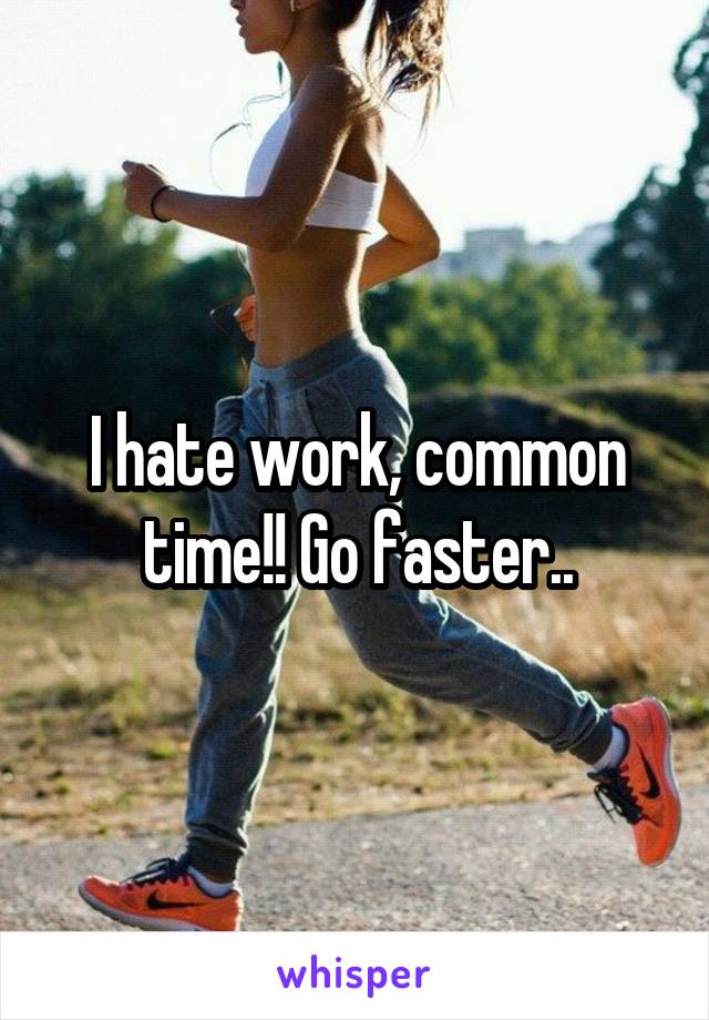 I hate work, common time!! Go faster..