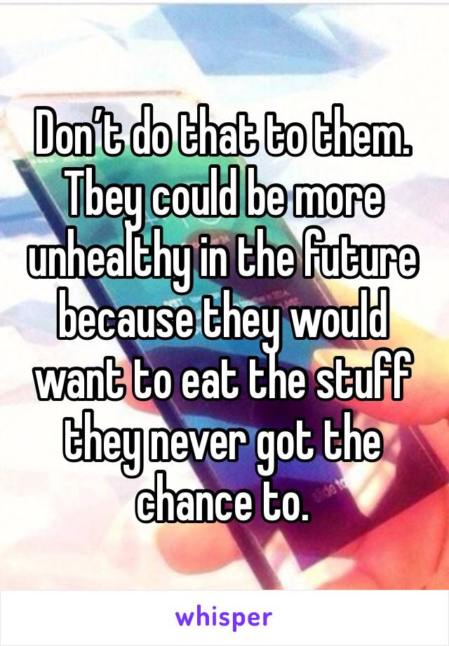 Don’t do that to them. Tbey could be more unhealthy in the future because they would want to eat the stuff they never got the chance to.