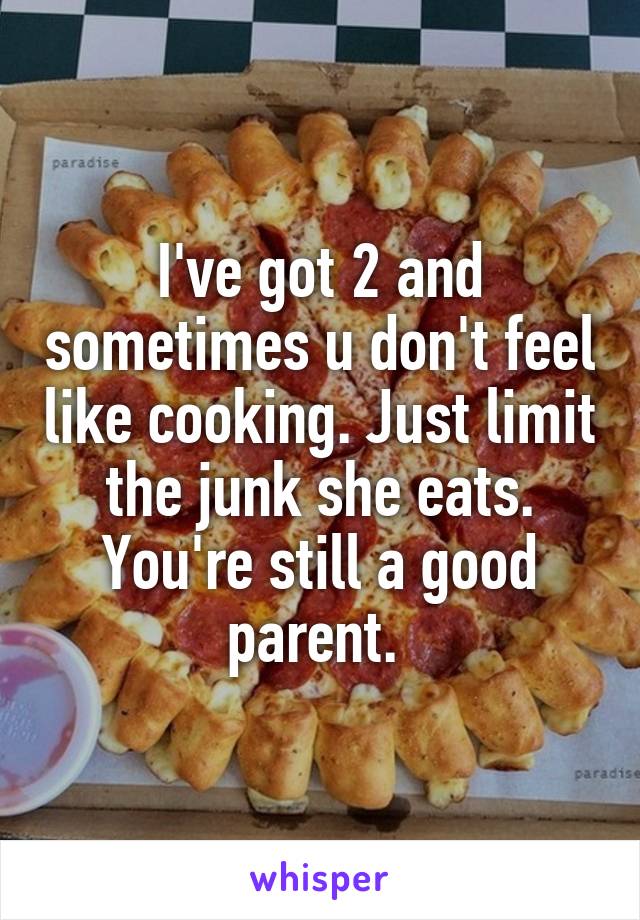 I've got 2 and sometimes u don't feel like cooking. Just limit the junk she eats. You're still a good parent. 