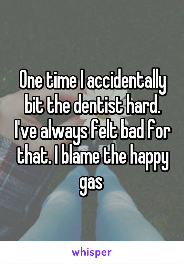 One time I accidentally bit the dentist hard. I've always felt bad for that. I blame the happy gas 