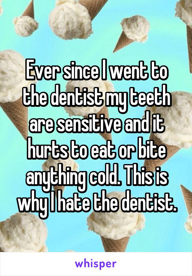 Ever since I went to the dentist my teeth are sensitive and it hurts to eat or bite anything cold. This is why I hate the dentist.