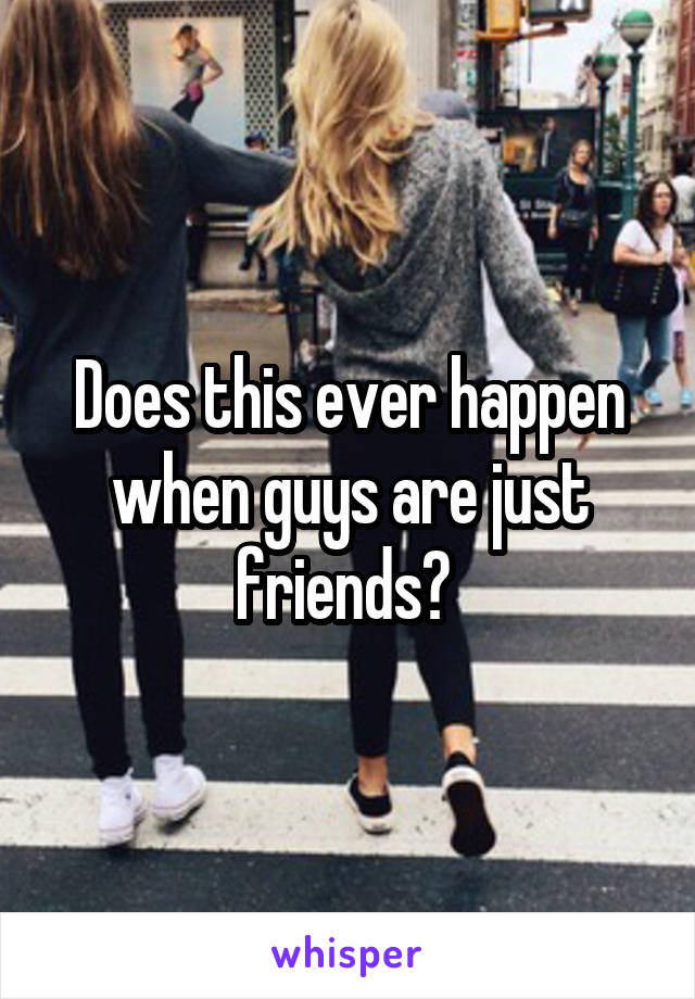 Does this ever happen when guys are just friends? 