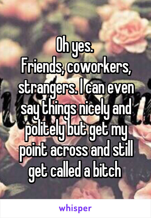 Oh yes. 
Friends, coworkers, strangers. I can even say things nicely and politely but get my point across and still get called a bitch 