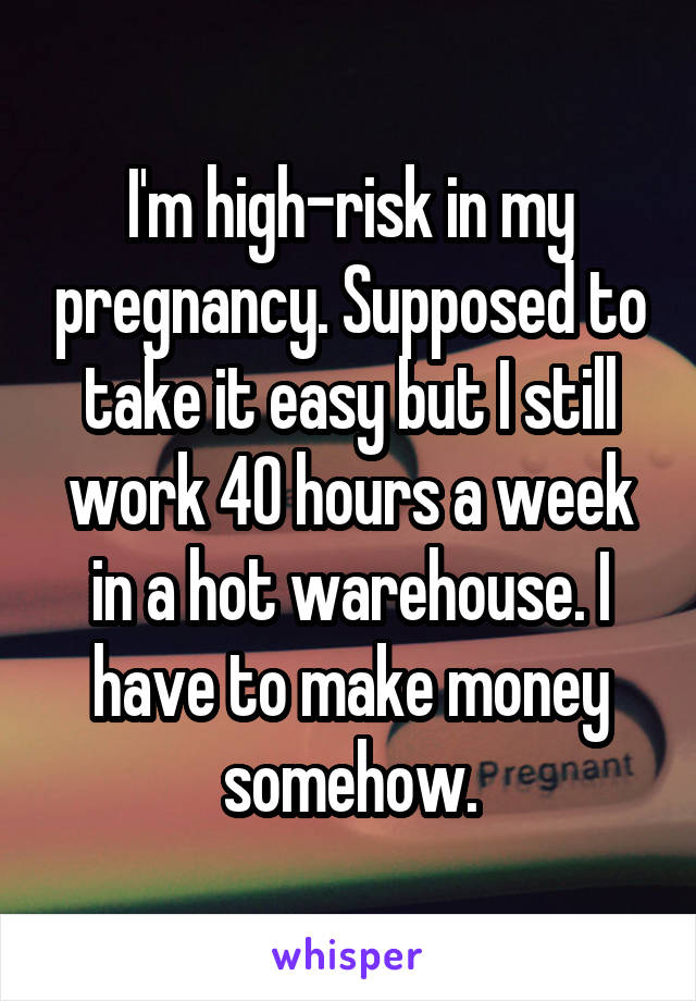 I'm high-risk in my pregnancy. Supposed to take it easy but I still work 40 hours a week in a hot warehouse. I have to make money somehow.