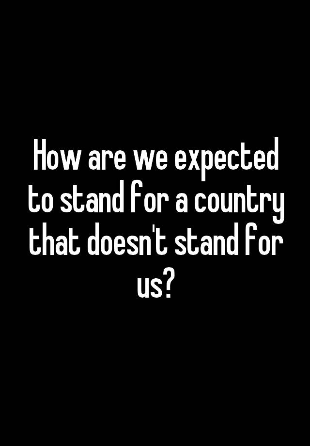 how-are-we-expected-to-stand-for-a-country-that-doesn-t-stand-for-us