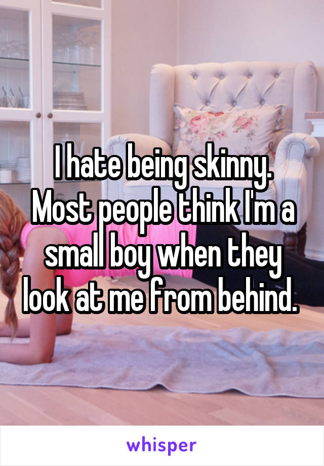 I hate being skinny. Most people think I'm a small boy when they look at me from behind. 
