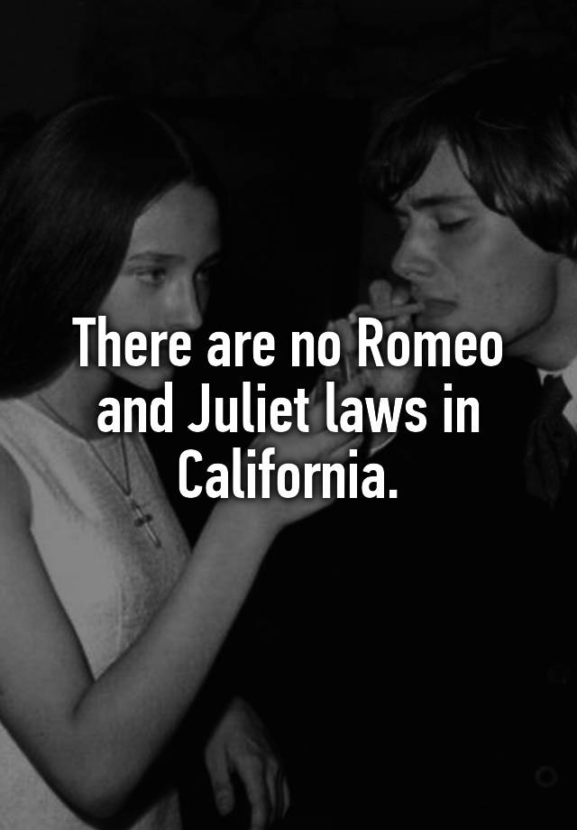 There are no Romeo and Juliet laws in California.