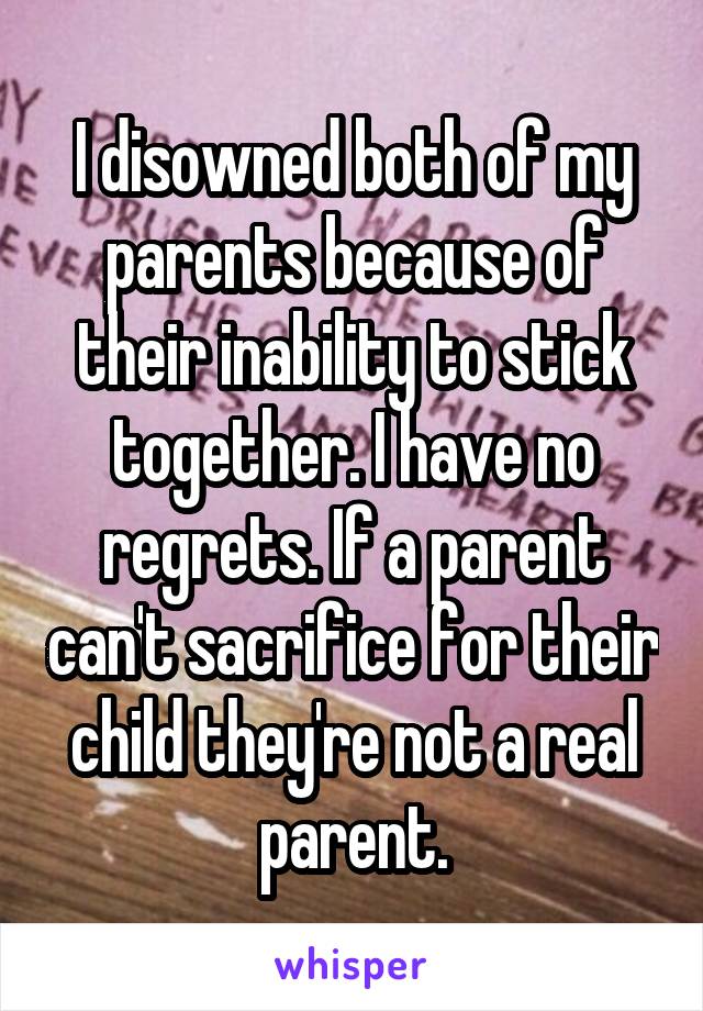 I disowned both of my parents because of their inability to stick together. I have no regrets. If a parent can't sacrifice for their child they're not a real parent.