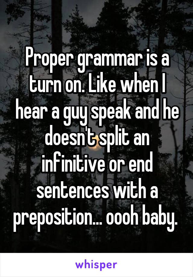 Proper grammar is a turn on. Like when I hear a guy speak and he doesn't split an infinitive or end sentences with a preposition... oooh baby. 