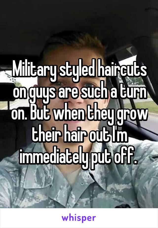 Military styled haircuts on guys are such a turn on. But when they grow their hair out I'm immediately put off. 