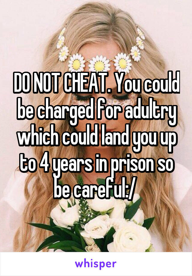 DO NOT CHEAT. You could be charged for adultry which could land you up to 4 years in prison so be careful:/ 