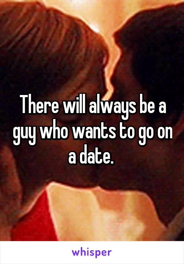 there-will-always-be-a-guy-who-wants-to-go-on-a-date