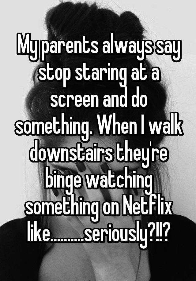 my-parents-always-say-stop-staring-at-a-screen-and-do-something-when-i